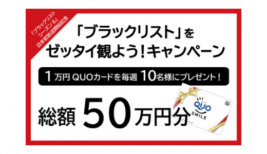[スーパー！ドラマＴＶ] 総額50万円分のQUOカードが当たる！「ブラックリスト シーズン6」独占日本初放送開始記念！「ブラックリスト」をゼッタイ観よう！キャンペーン！ | 2019年6月3日（月） まで